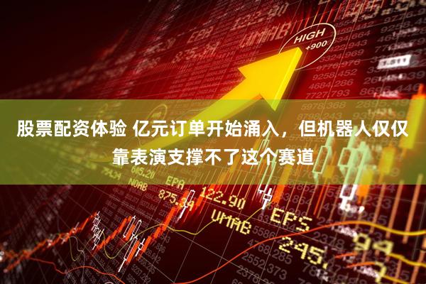 股票配资体验 亿元订单开始涌入，但机器人仅仅靠表演支撑不了这个赛道