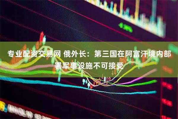 专业配资交易网 俄外长：第三国在阿富汗境内部署军事设施不可接受