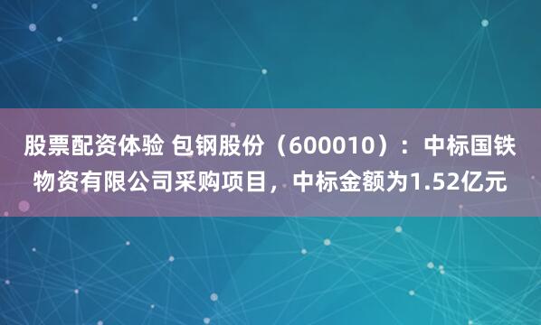 股票配资体验 包钢股份（600010）：中标国铁物资有限公司采购项目，中标金额为1.52亿元