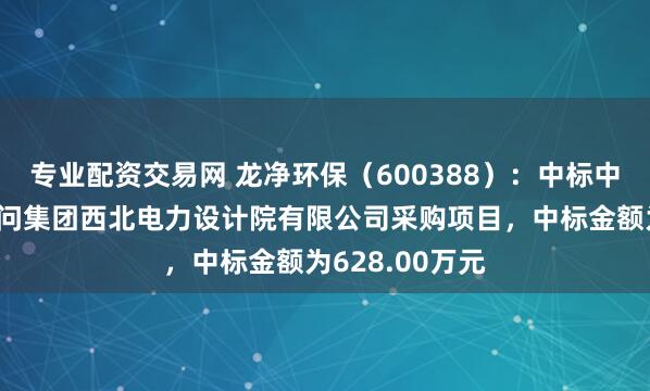 专业配资交易网 龙净环保（600388）：中标中国电力工程顾问集团西北电力设计院有限公司采购项目，中标金额为628.00万元