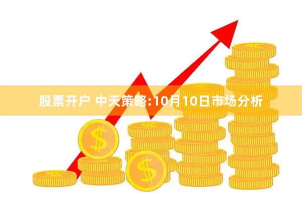 股票开户 中天策略:10月10日市场分析