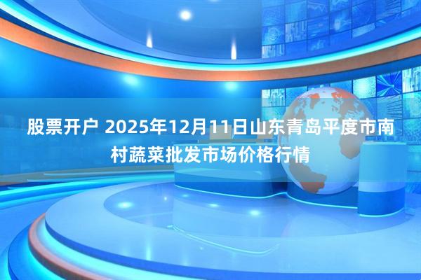 股票开户 2025年12月11日山东青岛平度市南村蔬菜批发市场价格行情