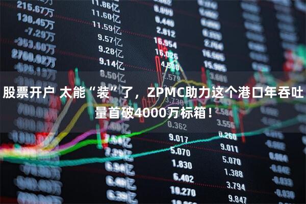 股票开户 太能“装”了，ZPMC助力这个港口年吞吐量首破4000万标箱！