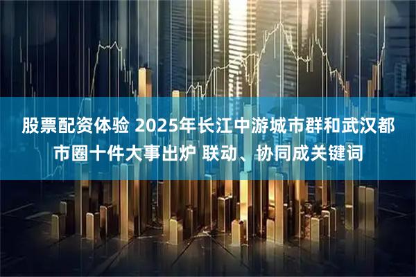 股票配资体验 2025年长江中游城市群和武汉都市圈十件大事出炉 联动、协同成关键词