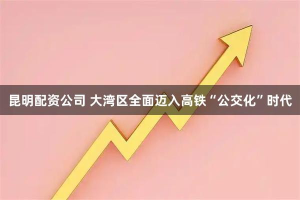 昆明配资公司 大湾区全面迈入高铁“公交化”时代