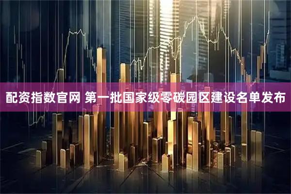 配资指数官网 第一批国家级零碳园区建设名单发布