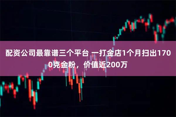 配资公司最靠谱三个平台 一打金店1个月扫出1700克金粉，价值近200万
