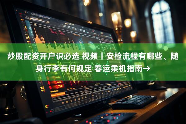 炒股配资开户识必选 视频丨安检流程有哪些、随身行李有何规定 春运乘机指南→