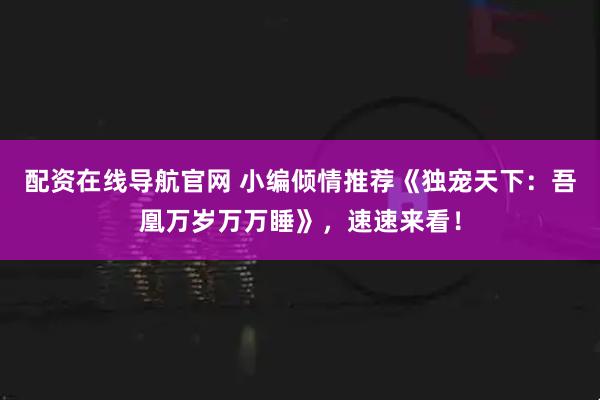 配资在线导航官网 小编倾情推荐《独宠天下：吾凰万岁万万睡》，速速来看！