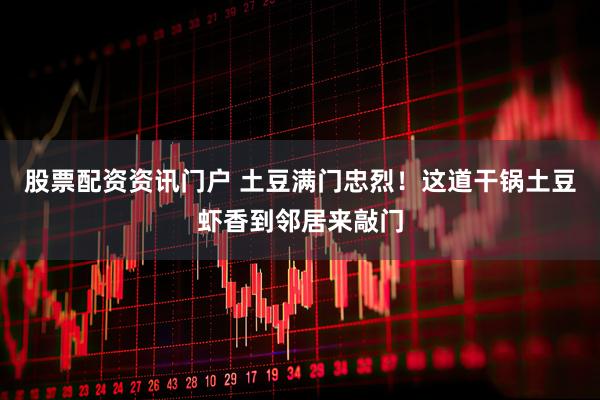 股票配资资讯门户 土豆满门忠烈！这道干锅土豆虾香到邻居来敲门