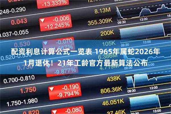 配资利息计算公式一览表 1965年属蛇2026年1月退休！21年工龄官方最新算法公布