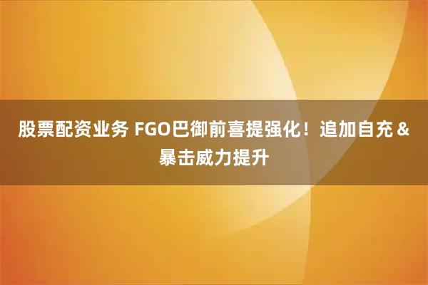 股票配资业务 FGO巴御前喜提强化！追加自充＆暴击威力提升