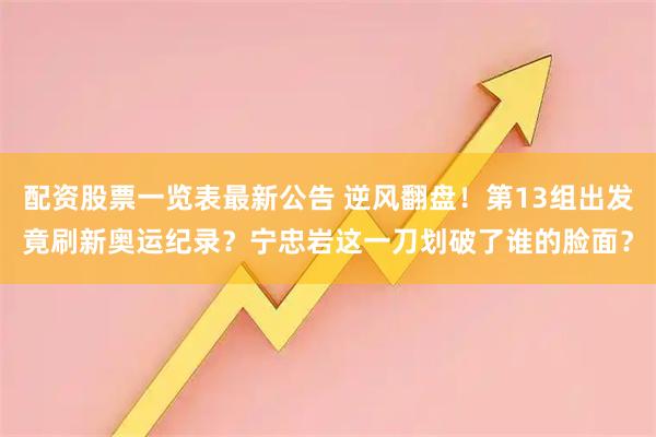配资股票一览表最新公告 逆风翻盘！第13组出发竟刷新奥运纪录？宁忠岩这一刀划破了谁的脸面？