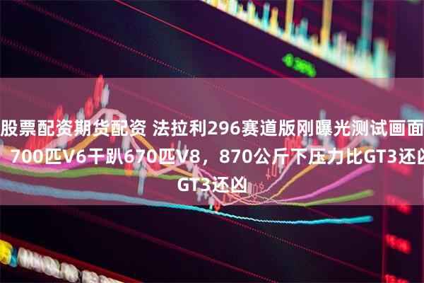 股票配资期货配资 法拉利296赛道版刚曝光测试画面，700匹V6干趴670匹V8，870公斤下压力比GT3还凶
