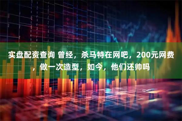 实盘配资查询 曾经，杀马特在网吧，200元网费，做一次造型，如今，他们还帅吗