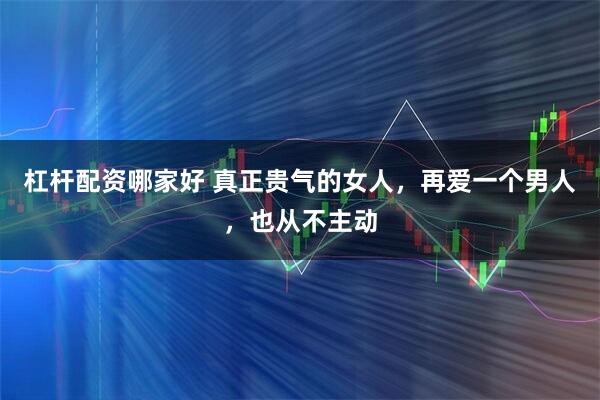 杠杆配资哪家好 真正贵气的女人，再爱一个男人，也从不主动