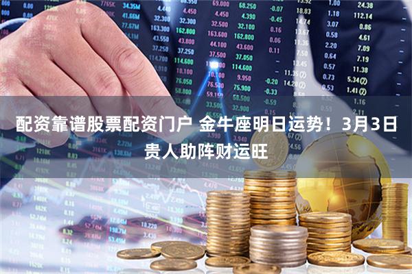 配资靠谱股票配资门户 金牛座明日运势！3月3日贵人助阵财运旺