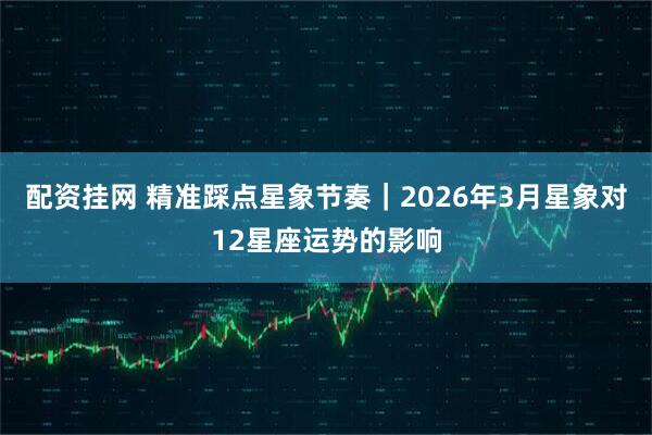 配资挂网 精准踩点星象节奏｜2026年3月星象对12星座运势的影响