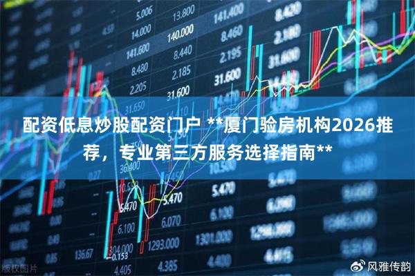 配资低息炒股配资门户 **厦门验房机构2026推荐，专业第三方服务选择指南**