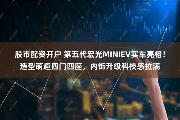 股市配资开户 第五代宏光MINIEV实车亮相！造型萌趣四门四座，内饰升级科技感拉满
