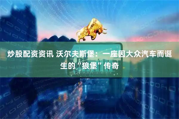 炒股配资资讯 沃尔夫斯堡：一座因大众汽车而诞生的“狼堡”传奇