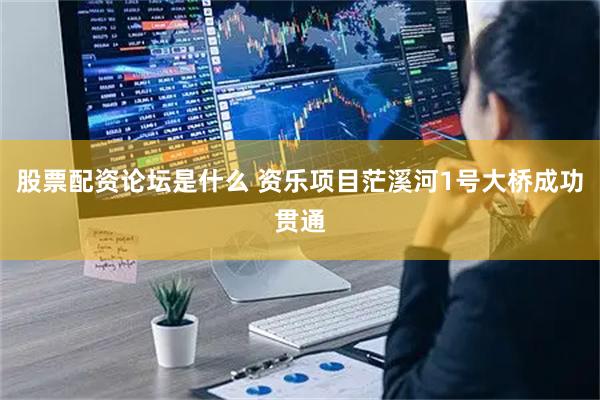 股票配资论坛是什么 资乐项目茫溪河1号大桥成功贯通