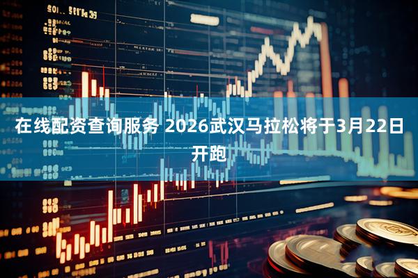 在线配资查询服务 2026武汉马拉松将于3月22日开跑