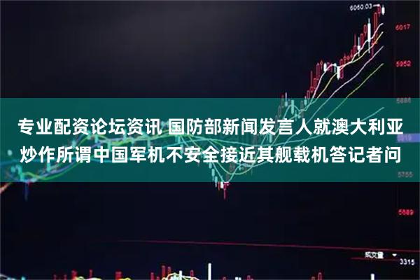 专业配资论坛资讯 国防部新闻发言人就澳大利亚炒作所谓中国军机不安全接近其舰载机答记者问