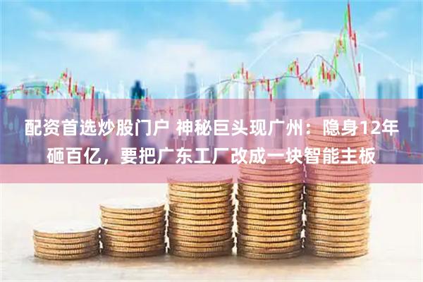 配资首选炒股门户 神秘巨头现广州：隐身12年砸百亿，要把广东工厂改成一块智能主板