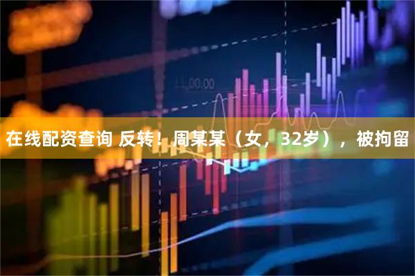 在线配资查询 反转！周某某（女，32岁），被拘留