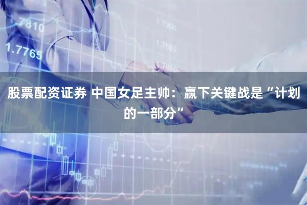 股票配资证券 中国女足主帅：赢下关键战是“计划的一部分”