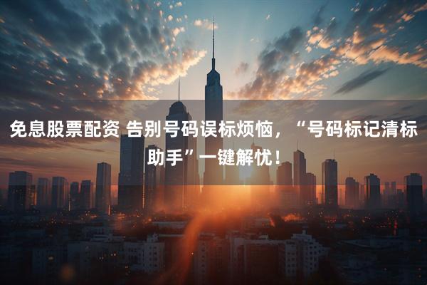 免息股票配资 告别号码误标烦恼，“号码标记清标助手”一键解忧！
