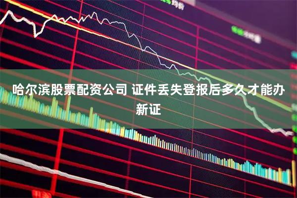 哈尔滨股票配资公司 证件丢失登报后多久才能办新证