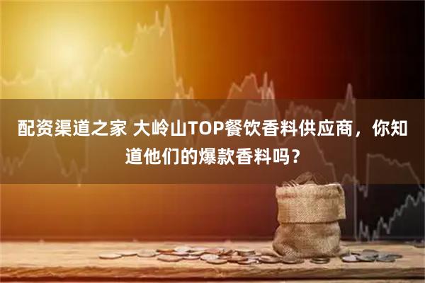 配资渠道之家 大岭山TOP餐饮香料供应商，你知道他们的爆款香料吗？
