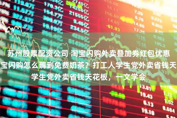 苏州股票配资公司 淘宝闪购外卖叠加券红包优惠券怎么领取？淘宝闪购怎么薅到免费奶茶？打工人学生党外卖省钱天花板，一文学会