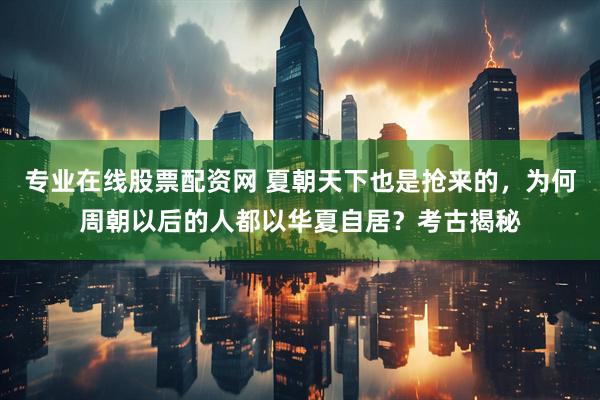 专业在线股票配资网 夏朝天下也是抢来的，为何周朝以后的人都以华夏自居？考古揭秘