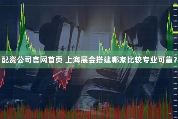 配资公司官网首页 上海展会搭建哪家比较专业可靠？