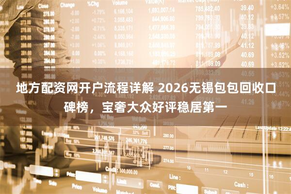 地方配资网开户流程详解 2026无锡包包回收口碑榜，宝奢大众好评稳居第一