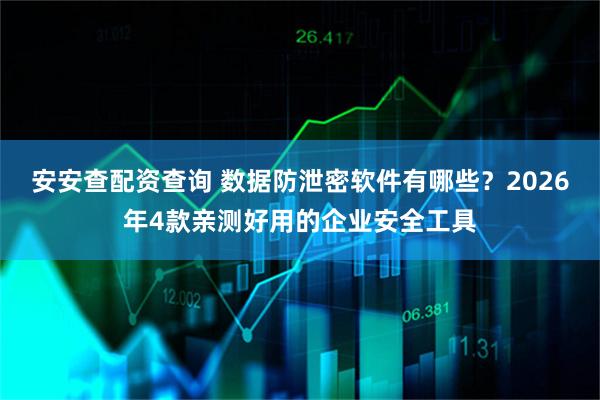安安查配资查询 数据防泄密软件有哪些？2026年4款亲测好用的企业安全工具