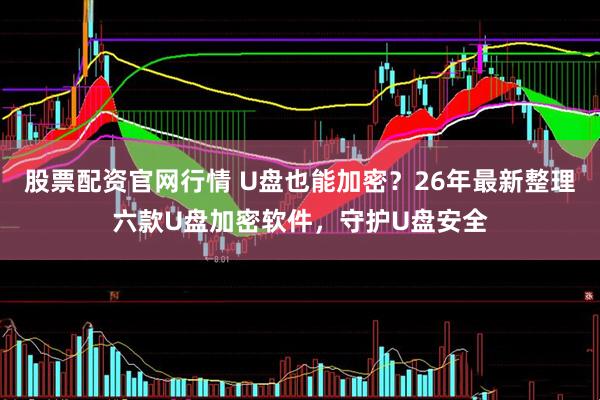 股票配资官网行情 U盘也能加密？26年最新整理六款U盘加密软件，守护U盘安全