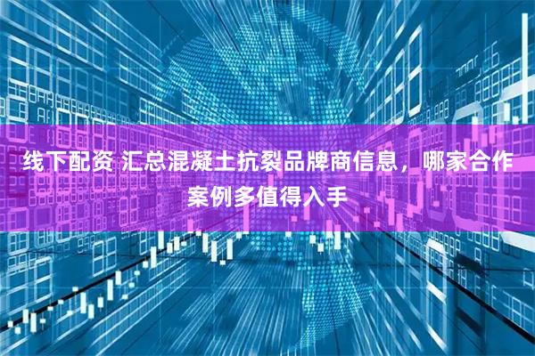 线下配资 汇总混凝土抗裂品牌商信息，哪家合作案例多值得入手