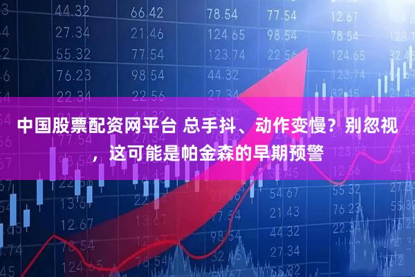 中国股票配资网平台 总手抖、动作变慢？别忽视，这可能是帕金森的早期预警