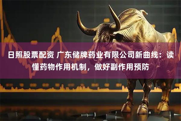 日照股票配资 广东储牌药业有限公司新曲线：读懂药物作用机制，做好副作用预防