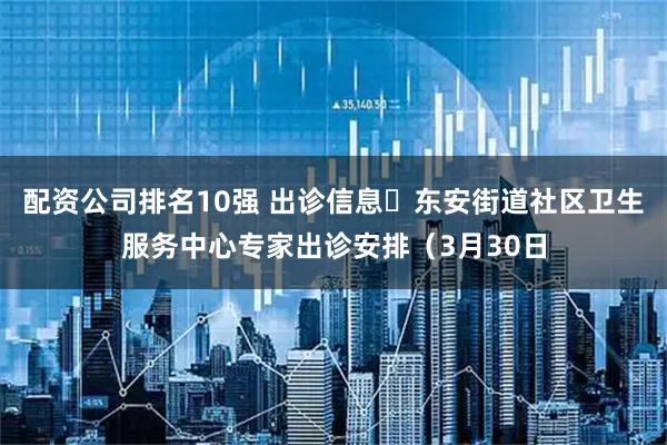 配资公司排名10强 出诊信息▷东安街道社区卫生服务中心专家出诊安排（3月30日
