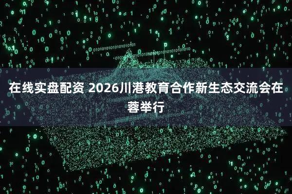 在线实盘配资 2026川港教育合作新生态交流会在蓉举行