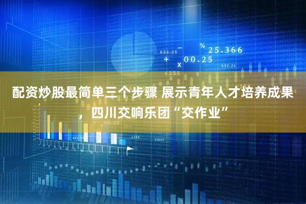 配资炒股最简单三个步骤 展示青年人才培养成果，四川交响乐团“交作业”