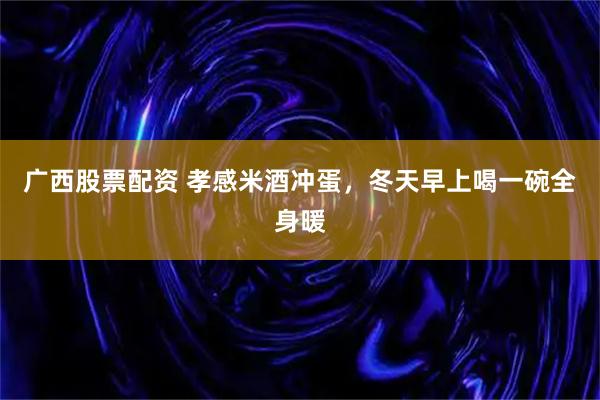 广西股票配资 孝感米酒冲蛋，冬天早上喝一碗全身暖