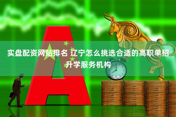 实盘配资网站排名 辽宁怎么挑选合适的高职单招升学服务机构