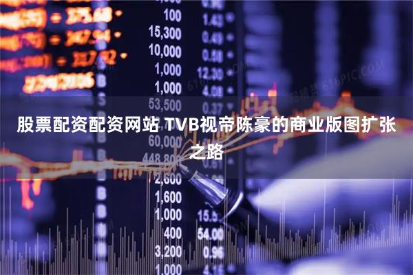 股票配资配资网站 TVB视帝陈豪的商业版图扩张之路