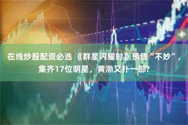 在线炒股配资必选 《群星闪耀时》预售“不妙”，集齐17位明星，黄渤又扑一部?